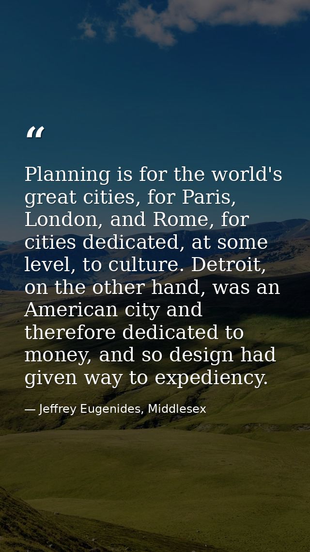 Planning is for the world's great cities, for Paris, London, and Rome, for cities dedicated, at some level, to culture.  — Jeffrey Eugenides, Middlesex