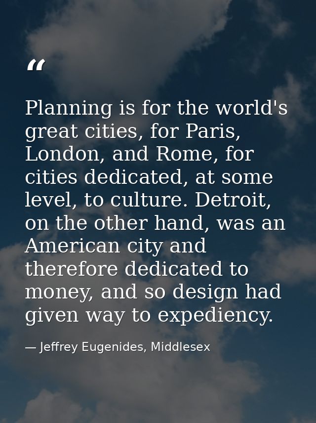 Planning is for the world's great cities, for Paris, London, and Rome, for cities dedicated, at some level, to culture.  — Jeffrey Eugenides, Middlesex