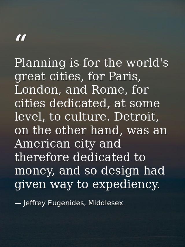 Planning is for the world's great cities, for Paris, London, and Rome, for cities dedicated, at some level, to culture.  — Jeffrey Eugenides, Middlesex