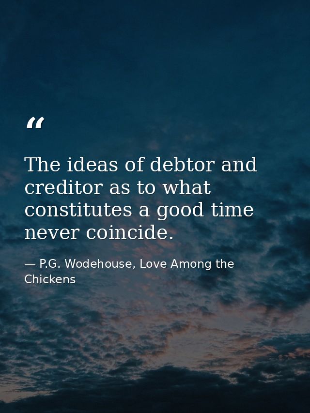 The ideas of debtor and creditor as to what constitutes a good time never coincide. — P.G. Wodehouse, Love Among the Chickens