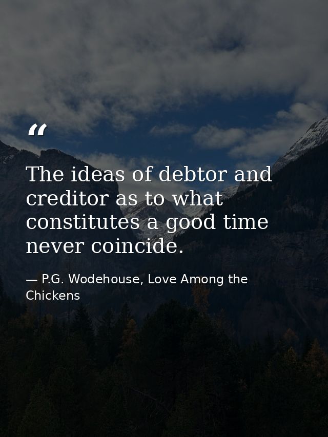 The ideas of debtor and creditor as to what constitutes a good time never coincide. — P.G. Wodehouse, Love Among the Chickens