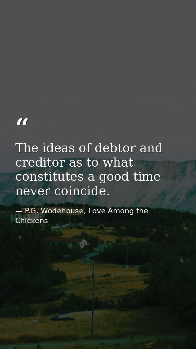 The ideas of debtor and creditor as to what constitutes a good time never coincide. — P.G. Wodehouse, Love Among the Chickens