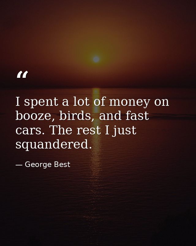 I spent a lot of money on booze, birds, and fast cars. The rest I just squandered. — George Best