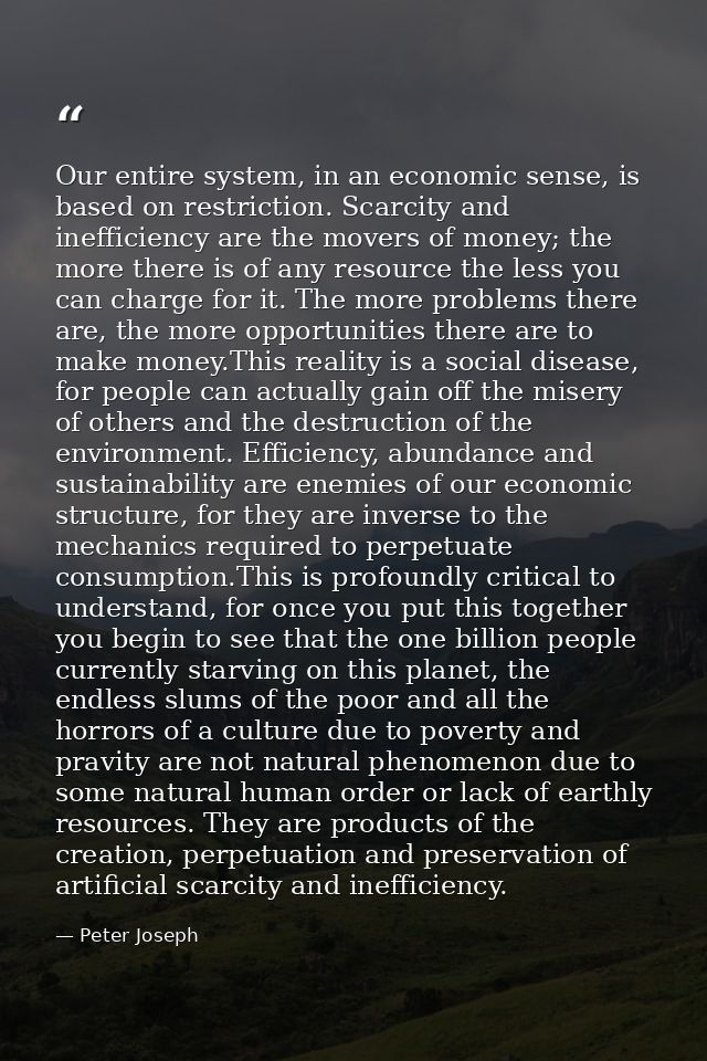 Our entire system, in an economic sense, is based on restriction. Scarcity and inefficiency are the movers of money; the — Peter Joseph