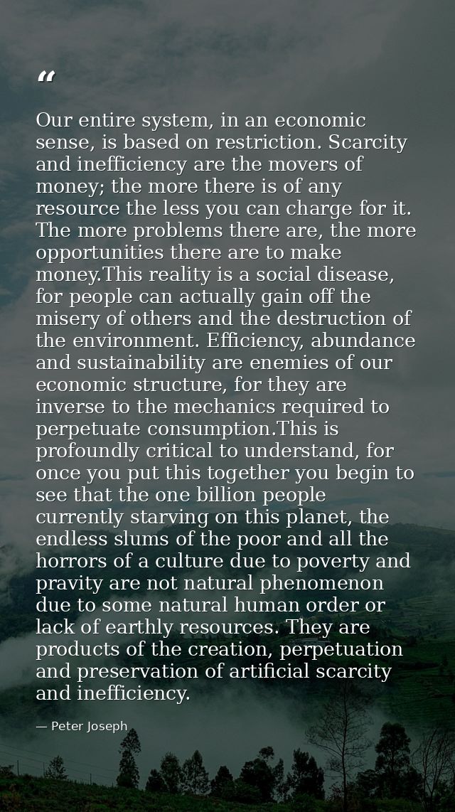 Our entire system, in an economic sense, is based on restriction. Scarcity and inefficiency are the movers of money; the — Peter Joseph