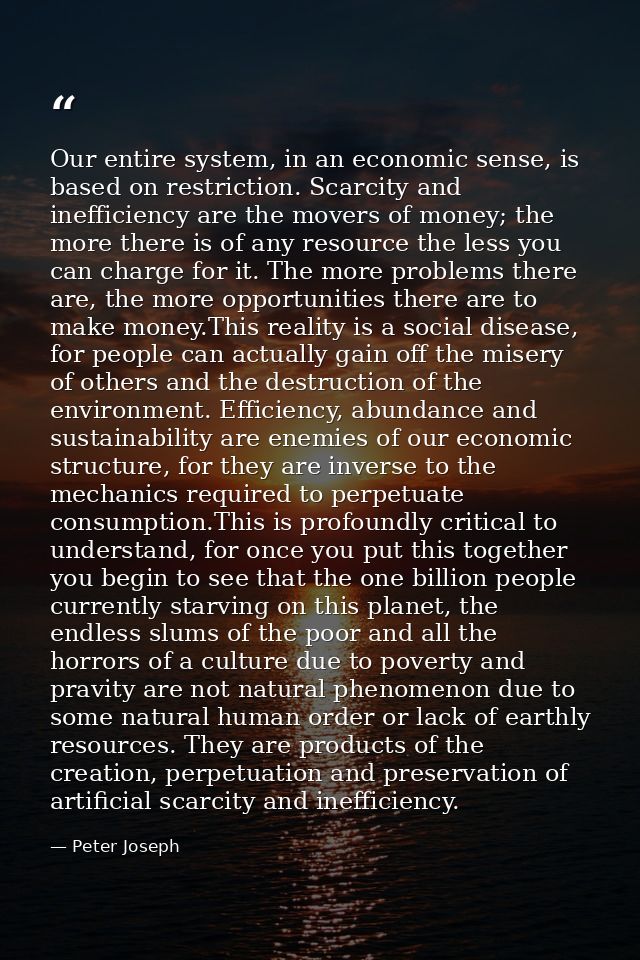 Our entire system, in an economic sense, is based on restriction. Scarcity and inefficiency are the movers of money; the — Peter Joseph