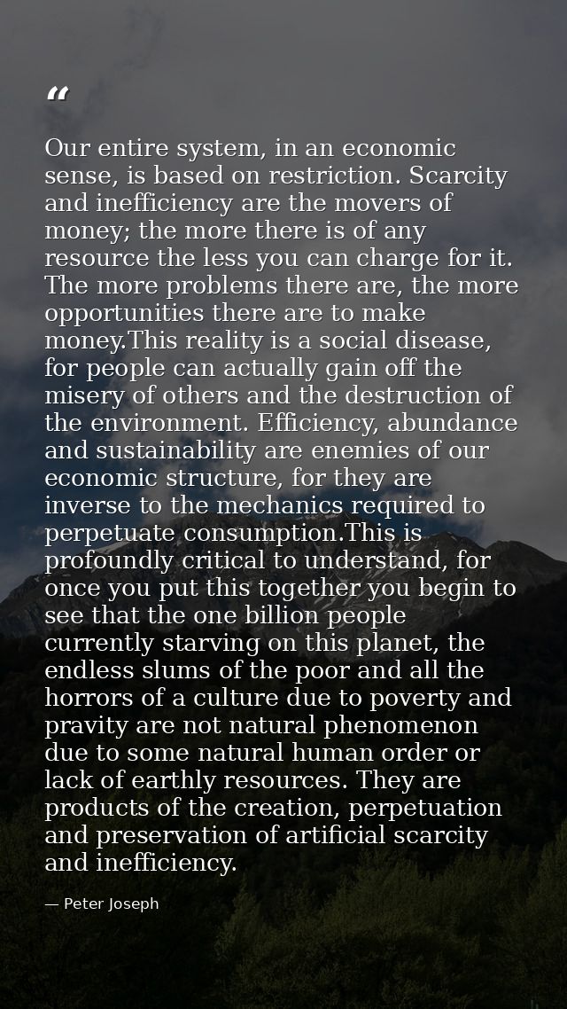 Our entire system, in an economic sense, is based on restriction. Scarcity and inefficiency are the movers of money; the — Peter Joseph