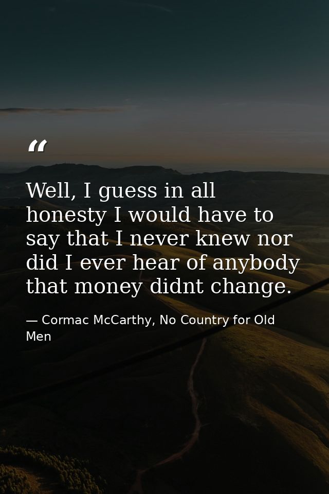 Well, I guess in all honesty I would have to say that I never knew nor did I ever hear of anybody that money didnt chang — Cormac McCarthy, No Country for Old Men