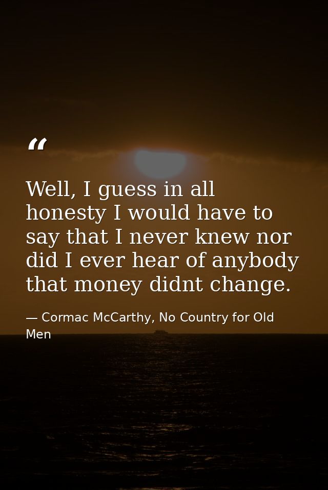 Well, I guess in all honesty I would have to say that I never knew nor did I ever hear of anybody that money didnt chang — Cormac McCarthy, No Country for Old Men