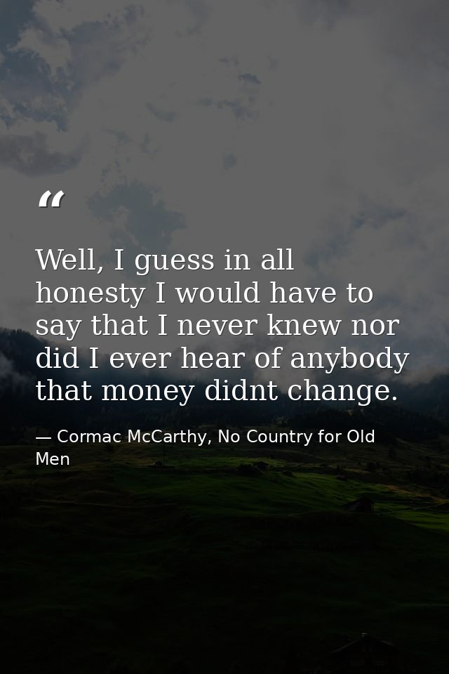 Well, I guess in all honesty I would have to say that I never knew nor did I ever hear of anybody that money didnt chang — Cormac McCarthy, No Country for Old Men