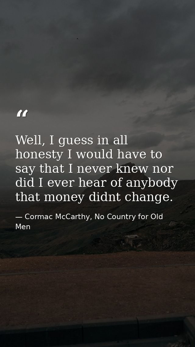 Well, I guess in all honesty I would have to say that I never knew nor did I ever hear of anybody that money didnt chang — Cormac McCarthy, No Country for Old Men