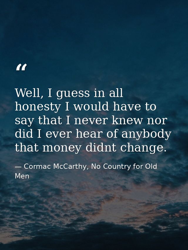 Well, I guess in all honesty I would have to say that I never knew nor did I ever hear of anybody that money didnt chang — Cormac McCarthy, No Country for Old Men