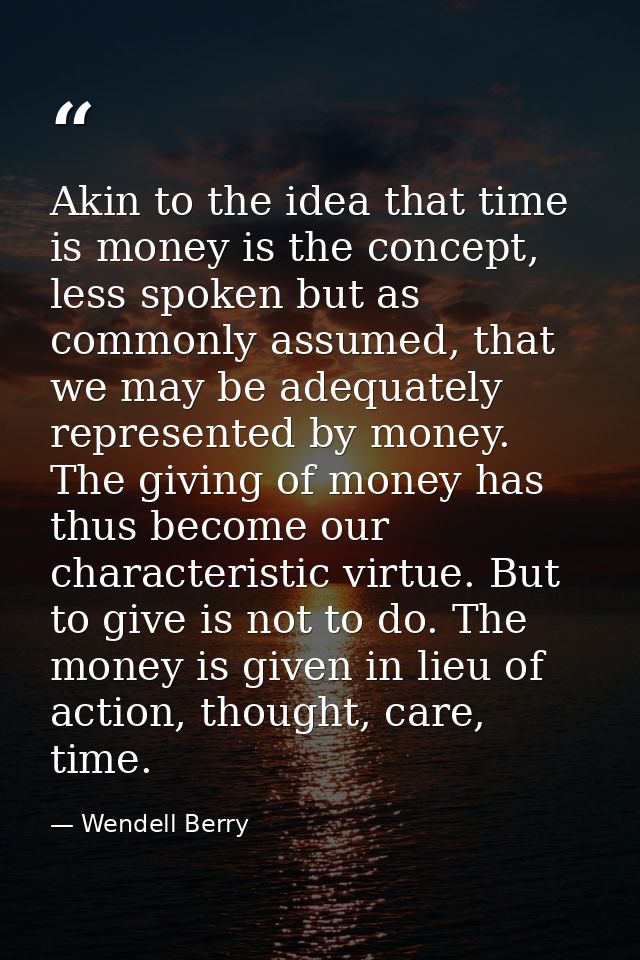 Akin to the idea that time is money is the concept, less spoken but as commonly assumed, that we may be adequately repre — Wendell Berry