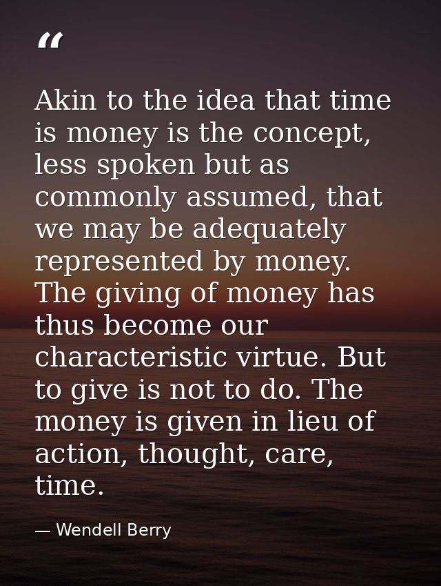 Akin to the idea that time is money is the concept, less spoken but as commonly assumed, that we may be adequately repre — Wendell Berry