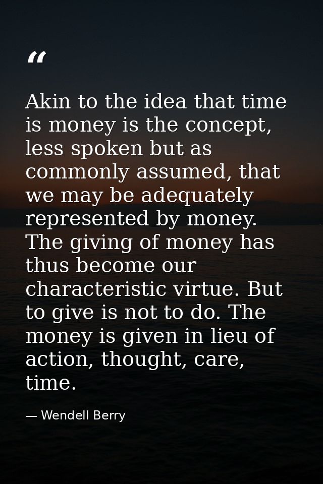Akin to the idea that time is money is the concept, less spoken but as commonly assumed, that we may be adequately repre — Wendell Berry