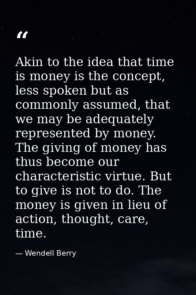 Akin to the idea that time is money is the concept, less spoken but as commonly assumed, that we may be adequately repre — Wendell Berry