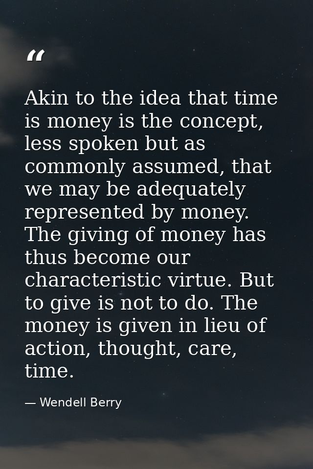 Akin to the idea that time is money is the concept, less spoken but as commonly assumed, that we may be adequately repre — Wendell Berry