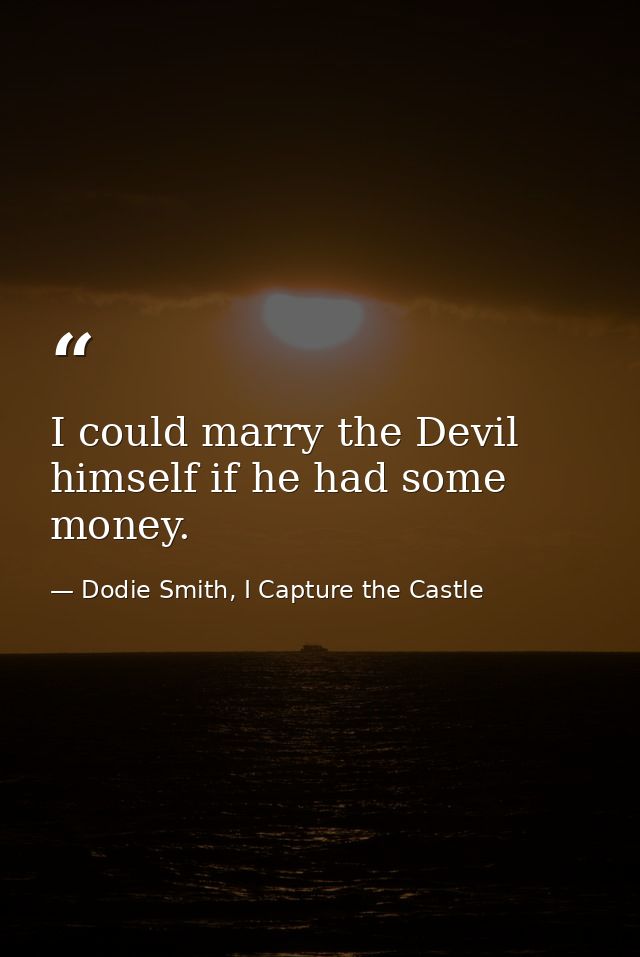 I could marry the Devil himself if he had some money. — Dodie Smith, I Capture the Castle