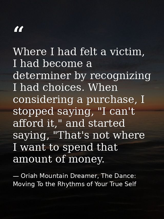 Where I had felt a victim, I had become a determiner by recognizing I had choices. When considering a purchase, I stoppe — Oriah Mountain Dreamer, The Dance: Moving To the Rhythms of Your True Self
