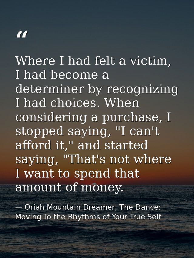 Where I had felt a victim, I had become a determiner by recognizing I had choices. When considering a purchase, I stoppe — Oriah Mountain Dreamer, The Dance: Moving To the Rhythms of Your True Self