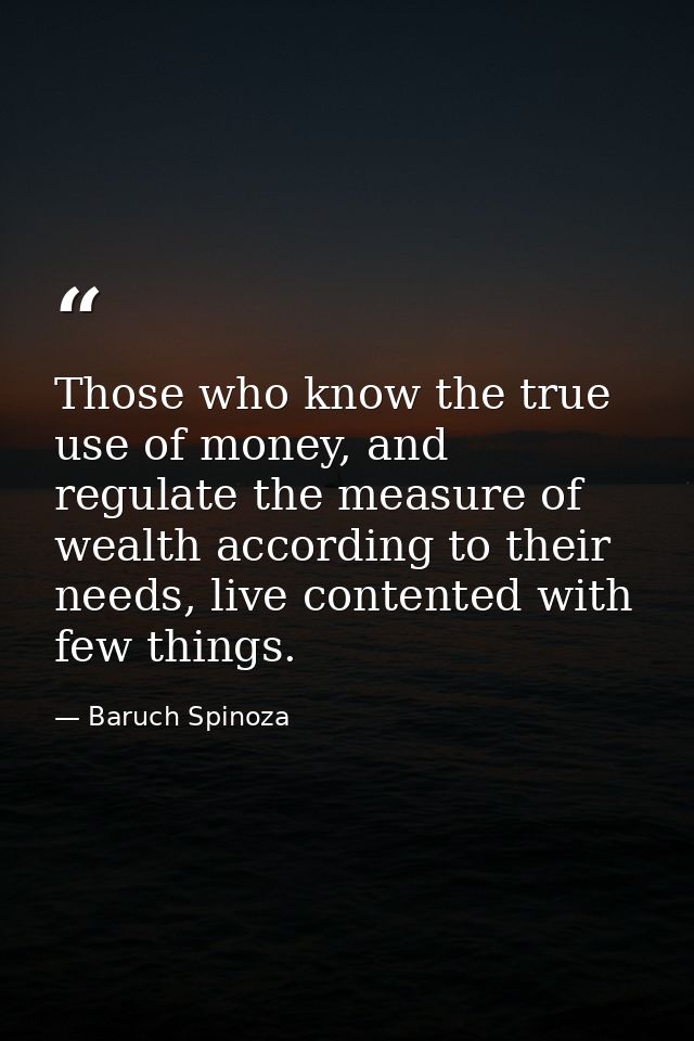 Those who know the true use of money, and regulate the measure of wealth according to their needs, live contented with f — Baruch Spinoza