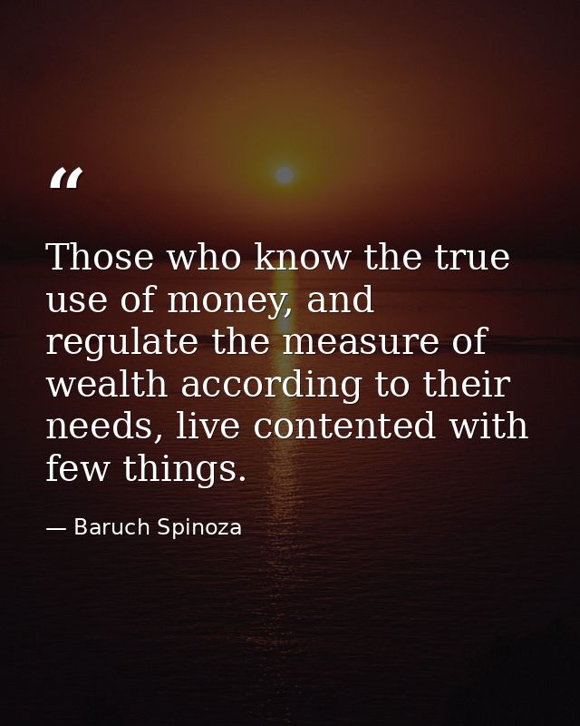 Those who know the true use of money, and regulate the measure of wealth according to their needs, live contented with f — Baruch Spinoza