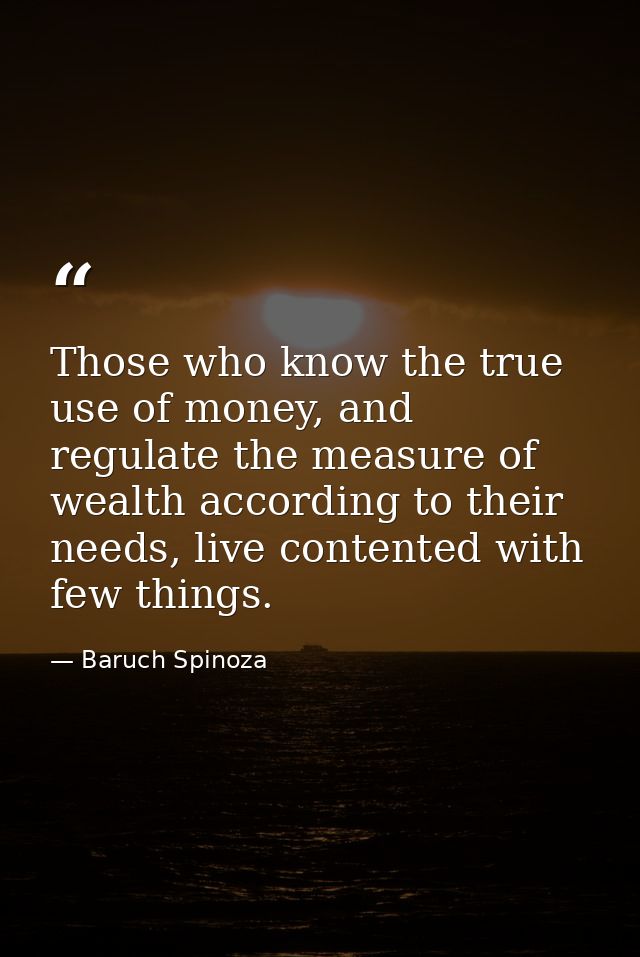 Those who know the true use of money, and regulate the measure of wealth according to their needs, live contented with f — Baruch Spinoza