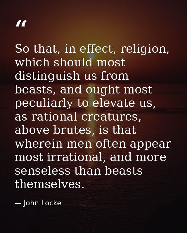 So that, in effect, religion, which should most distinguish us from beasts, and ought most peculiarly to elevate us, as  — John Locke
