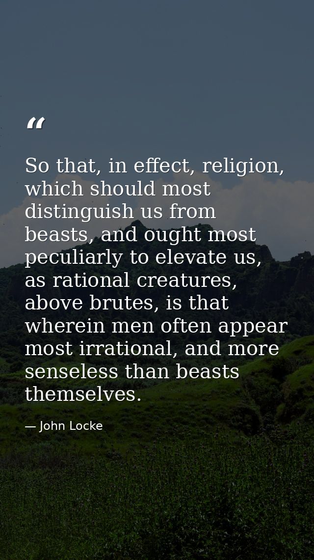 So that, in effect, religion, which should most distinguish us from beasts, and ought most peculiarly to elevate us, as  — John Locke