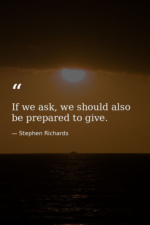 If we ask, we should also be prepared to give. — Stephen Richards