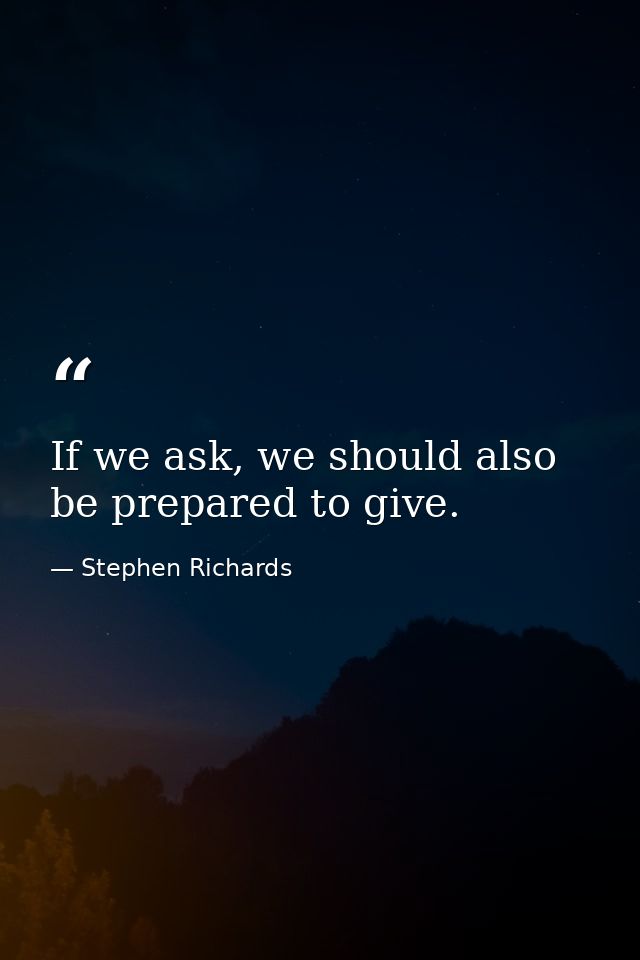 If we ask, we should also be prepared to give. — Stephen Richards