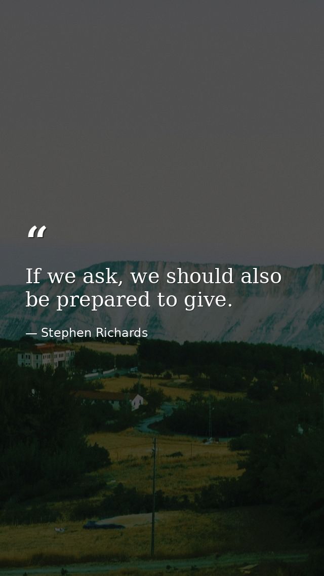 If we ask, we should also be prepared to give. — Stephen Richards
