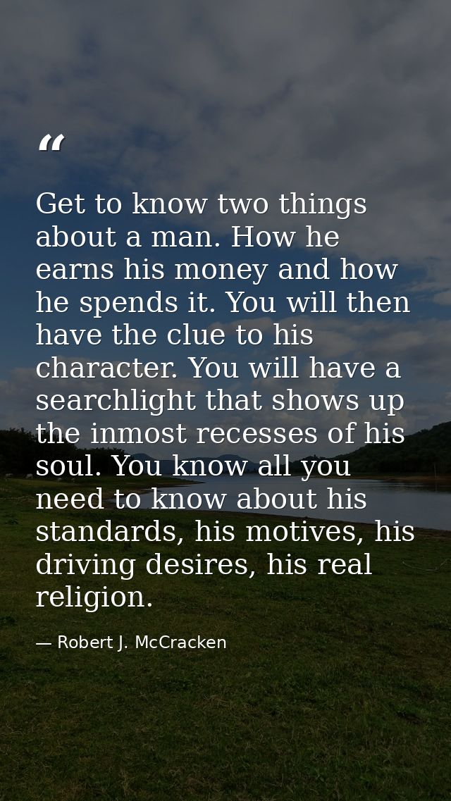 Get to know two things about a man. How he earns his money and how he spends it. You will then have the clue to his char — Robert J. McCracken