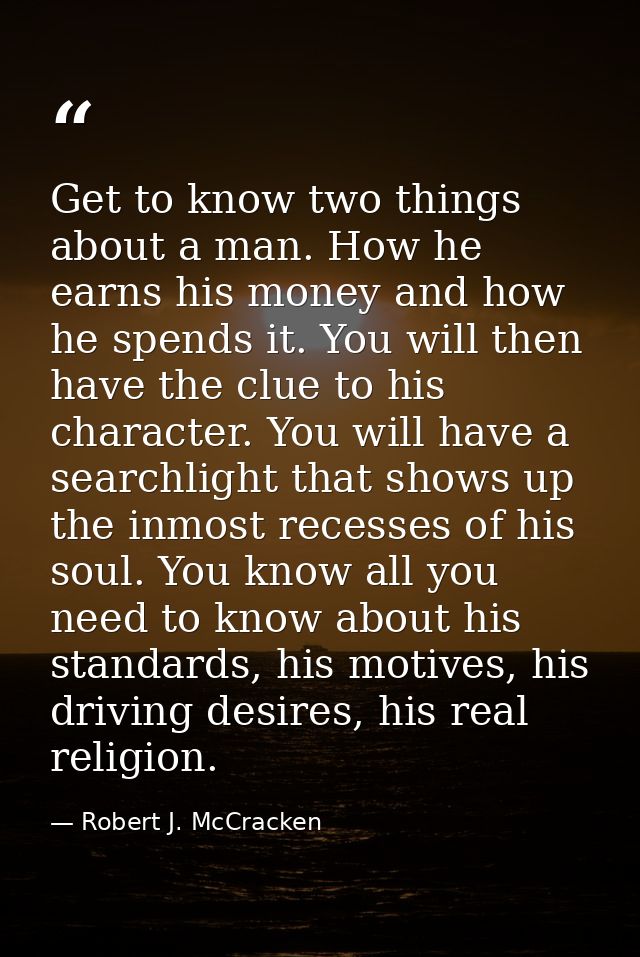 Get to know two things about a man. How he earns his money and how he spends it. You will then have the clue to his char — Robert J. McCracken