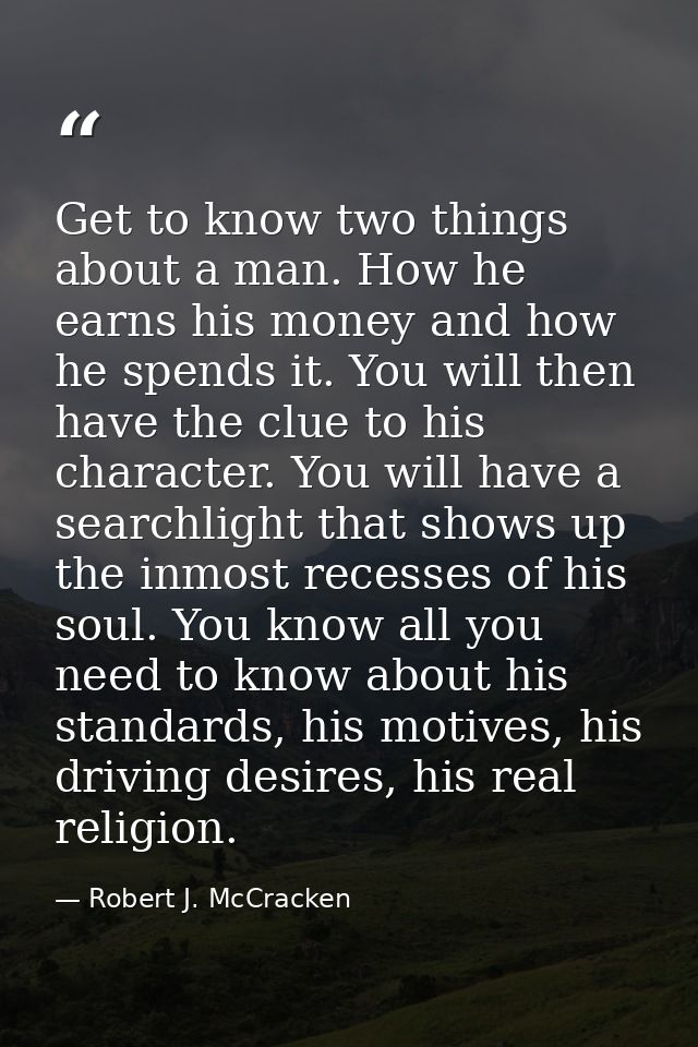 Get to know two things about a man. How he earns his money and how he spends it. You will then have the clue to his char — Robert J. McCracken
