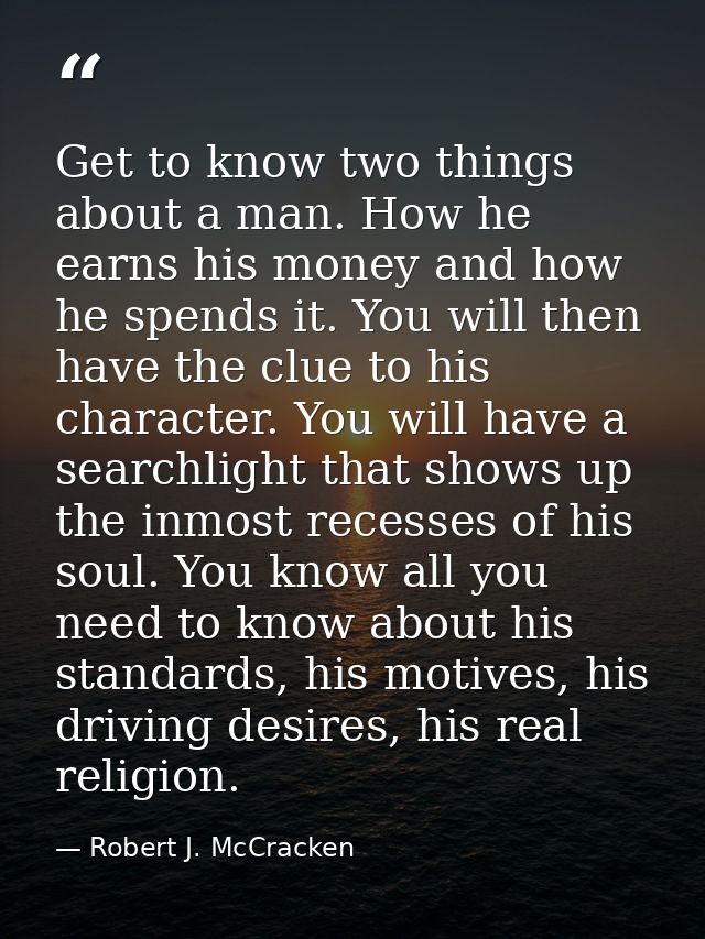 Get to know two things about a man. How he earns his money and how he spends it. You will then have the clue to his char — Robert J. McCracken