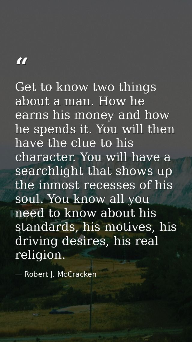 Get to know two things about a man. How he earns his money and how he spends it. You will then have the clue to his char — Robert J. McCracken