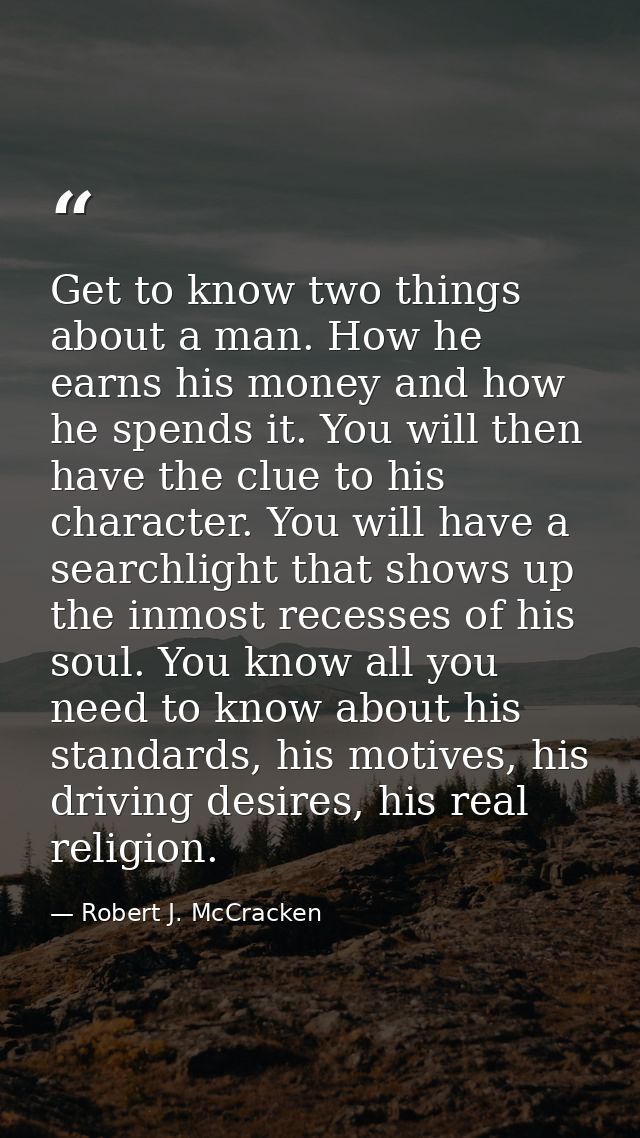 Get to know two things about a man. How he earns his money and how he spends it. You will then have the clue to his char — Robert J. McCracken