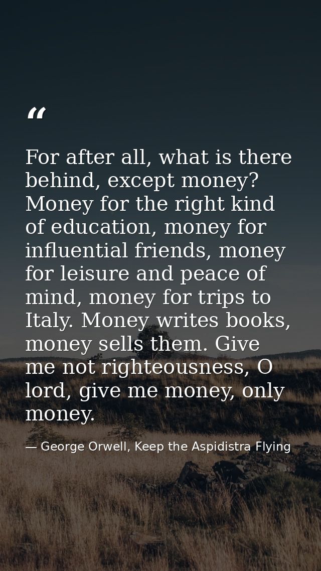 For after all, what is there behind, except money? Money for the right kind of education, money for influential friends, — George Orwell, Keep the Aspidistra Flying
