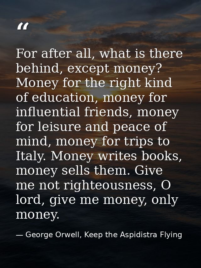 For after all, what is there behind, except money? Money for the right kind of education, money for influential friends, — George Orwell, Keep the Aspidistra Flying