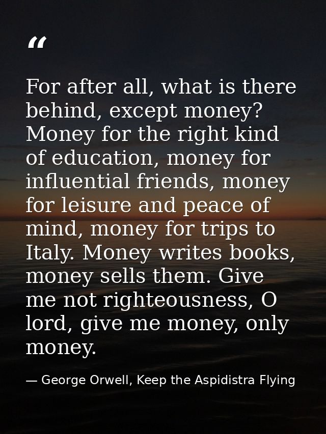 For after all, what is there behind, except money? Money for the right kind of education, money for influential friends, — George Orwell, Keep the Aspidistra Flying