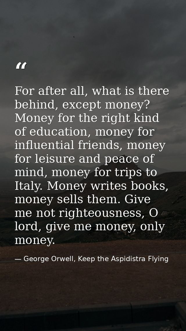 For after all, what is there behind, except money? Money for the right kind of education, money for influential friends, — George Orwell, Keep the Aspidistra Flying