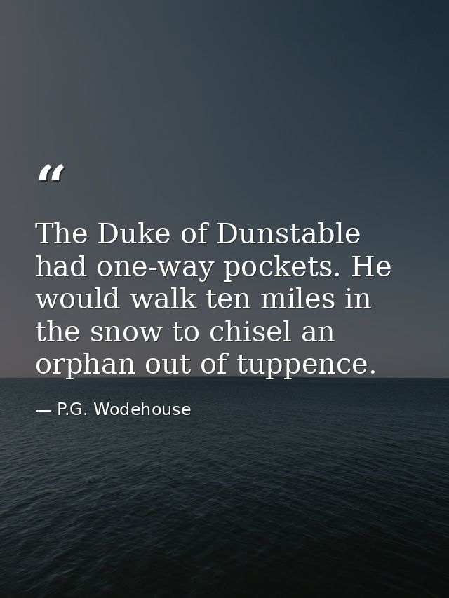 The Duke of Dunstable had one-way pockets. He would walk ten miles in the snow to chisel an orphan out of tuppence. — P.G. Wodehouse