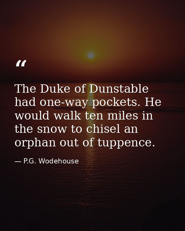 The Duke of Dunstable had one-way pockets. He would walk ten miles in the snow to chisel an orphan out of tuppence. — P.G. Wodehouse