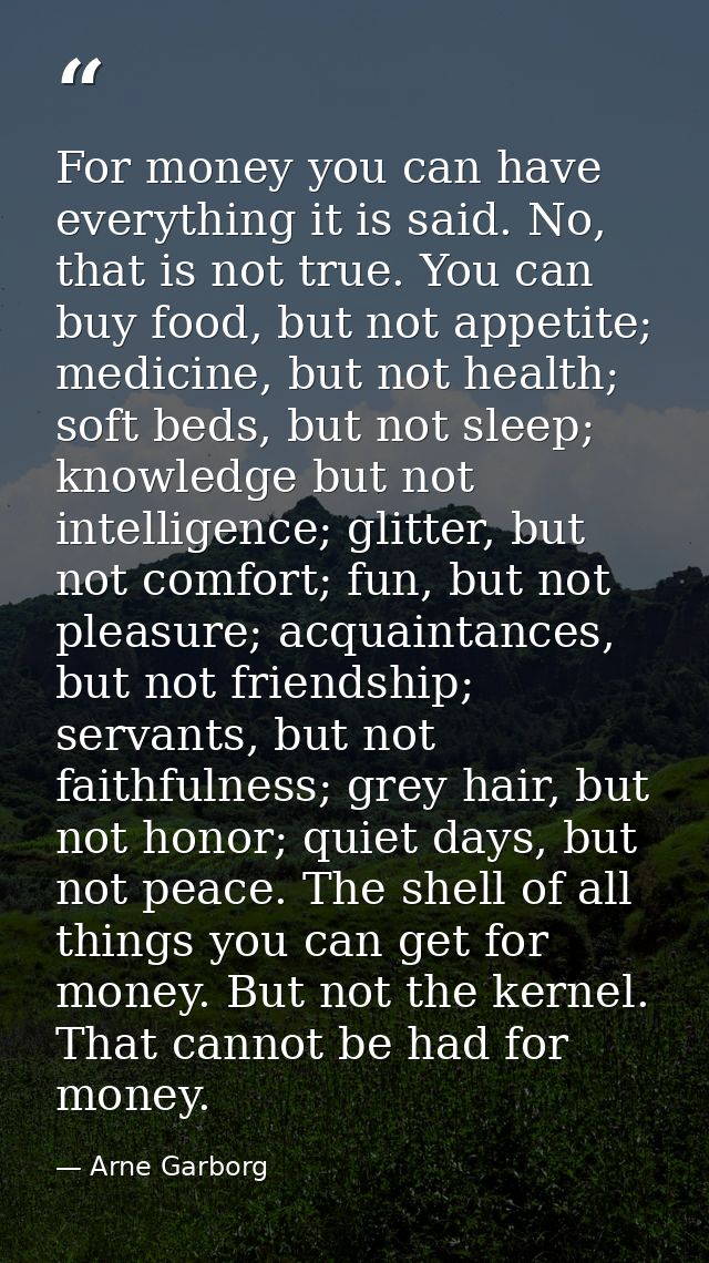 For money you can have everything it is said. No, that is not true. You can buy food, but not appetite; medicine, but no — Arne Garborg