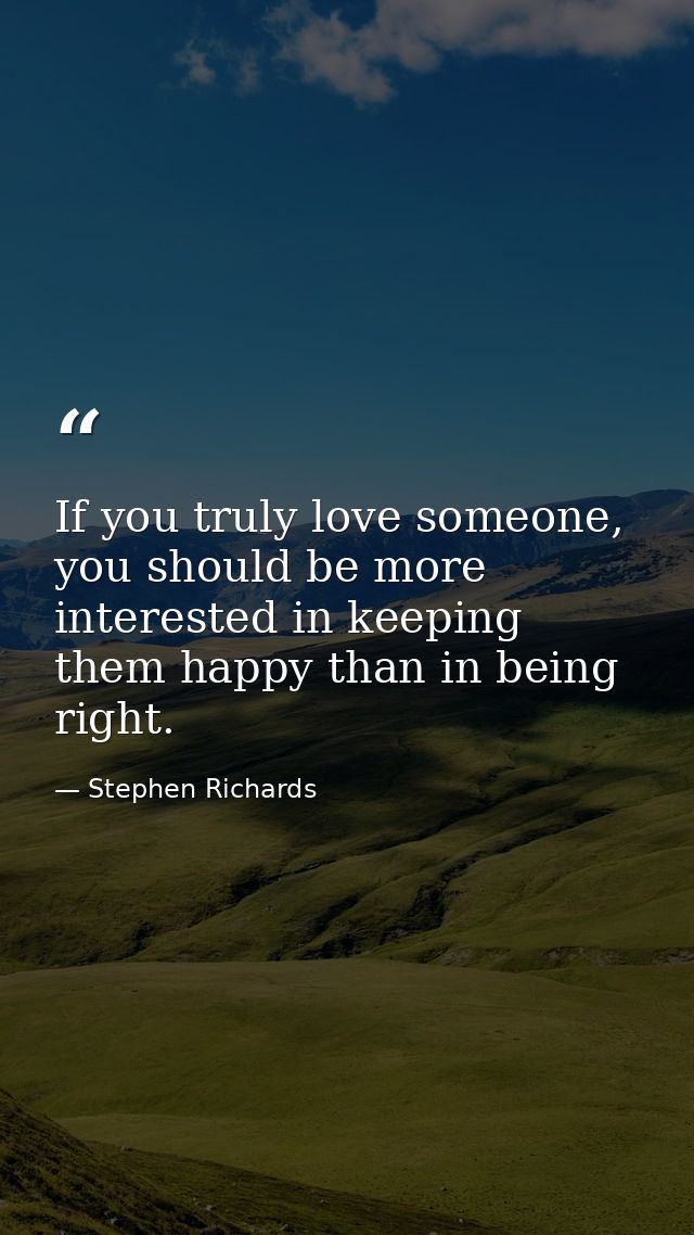 If you truly love someone, you should be more interested in keeping them happy than in being right. — Stephen Richards