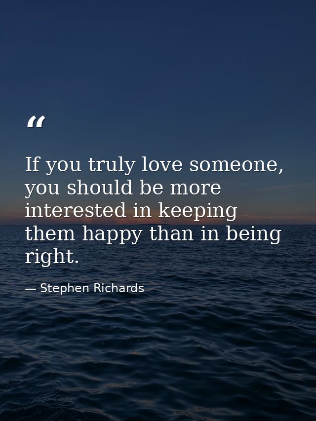 If you truly love someone, you should be more interested in keeping them happy than in being right. — Stephen Richards