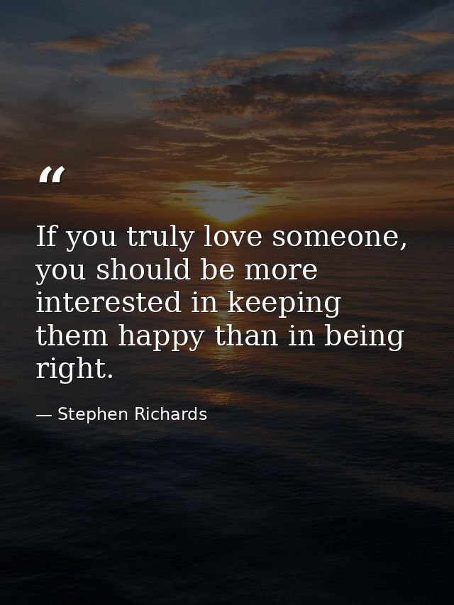 If you truly love someone, you should be more interested in keeping them happy than in being right. — Stephen Richards