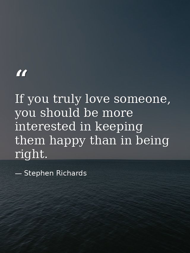 If you truly love someone, you should be more interested in keeping them happy than in being right. — Stephen Richards