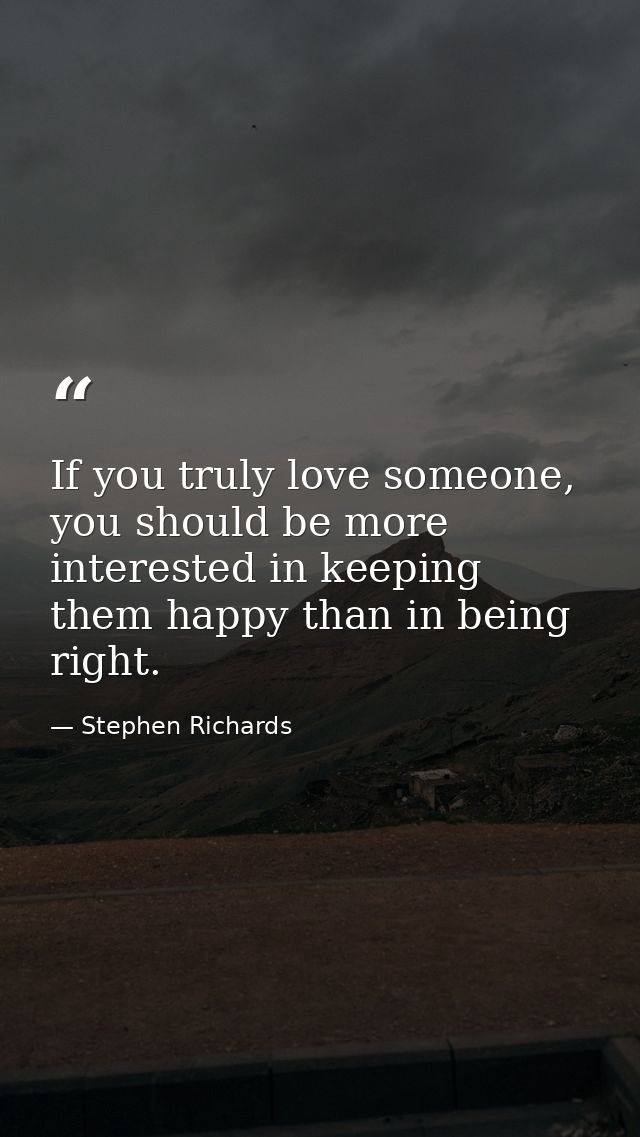 If you truly love someone, you should be more interested in keeping them happy than in being right. — Stephen Richards